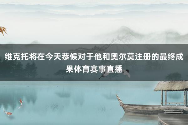 维克托将在今天恭候对于他和奥尔莫注册的最终成果体育赛事直播