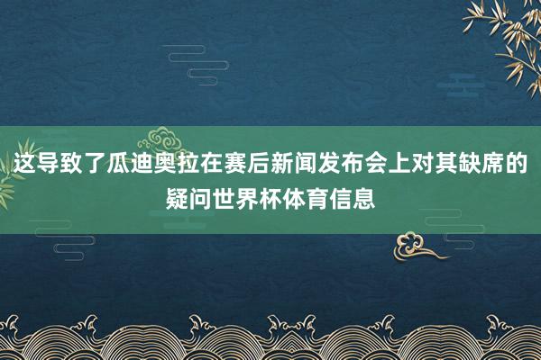 这导致了瓜迪奥拉在赛后新闻发布会上对其缺席的疑问世界杯体育信息