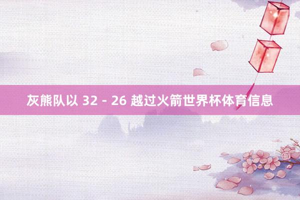 灰熊队以 32 - 26 越过火箭世界杯体育信息