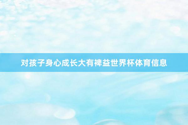 对孩子身心成长大有裨益世界杯体育信息