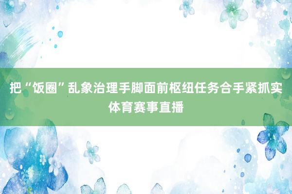 把“饭圈”乱象治理手脚面前枢纽任务合手紧抓实体育赛事直播