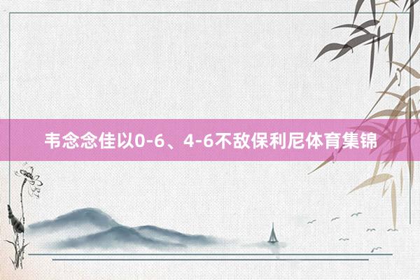 韦念念佳以0-6、4-6不敌保利尼体育集锦