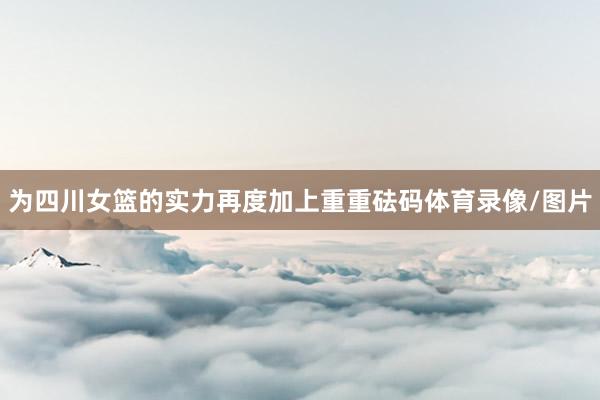 为四川女篮的实力再度加上重重砝码体育录像/图片