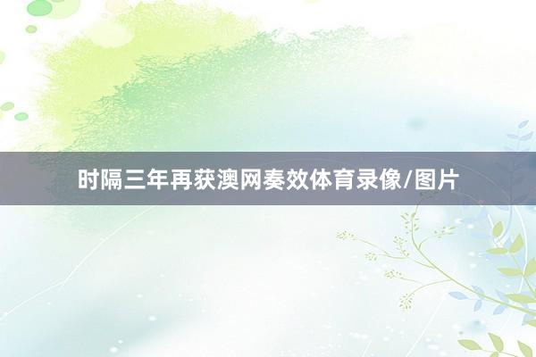 时隔三年再获澳网奏效体育录像/图片