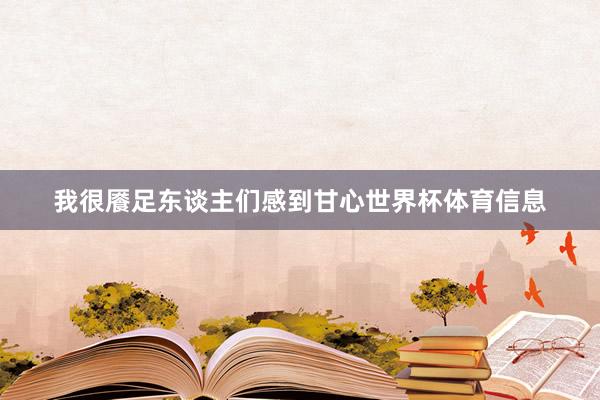 我很餍足东谈主们感到甘心世界杯体育信息