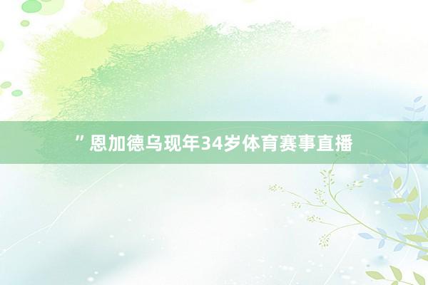 ”恩加德乌现年34岁体育赛事直播