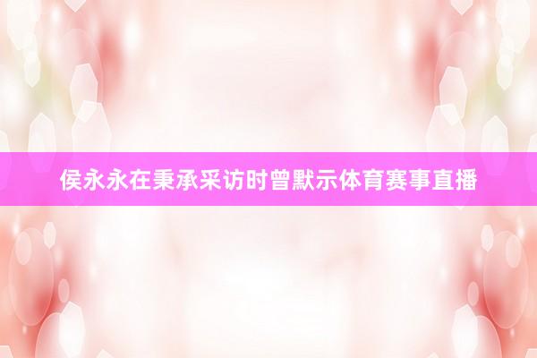 侯永永在秉承采访时曾默示体育赛事直播