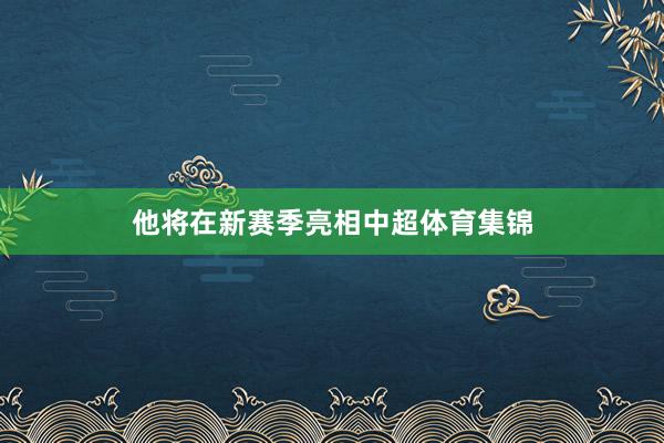 他将在新赛季亮相中超体育集锦