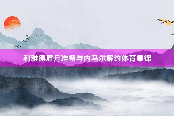 利雅得眉月准备与内马尔解约体育集锦
