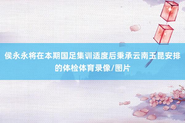 侯永永将在本期国足集训适度后秉承云南玉昆安排的体检体育录像/图片