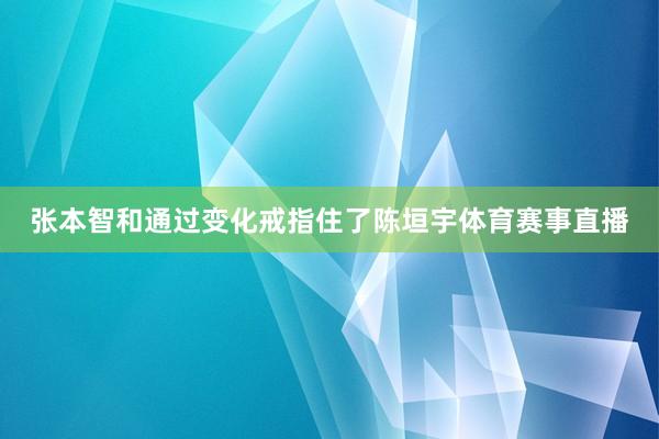 张本智和通过变化戒指住了陈垣宇体育赛事直播