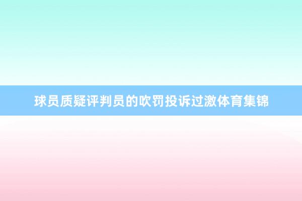 球员质疑评判员的吹罚投诉过激体育集锦