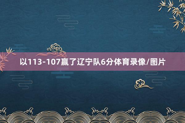 以113-107赢了辽宁队6分体育录像/图片