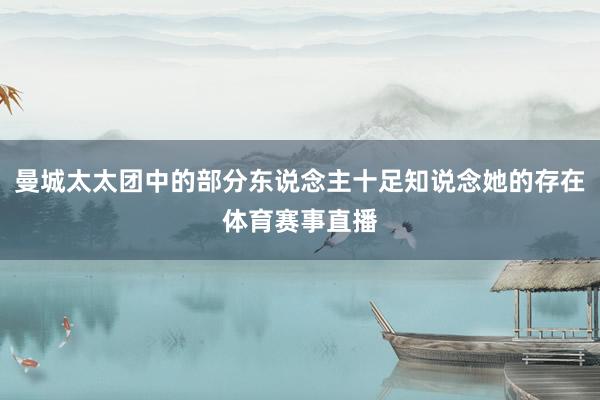 曼城太太团中的部分东说念主十足知说念她的存在体育赛事直播