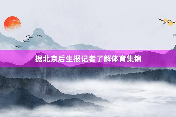 据北京后生报记者了解体育集锦