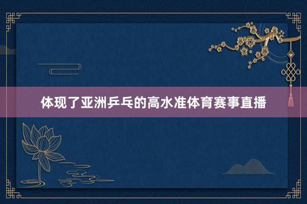 体现了亚洲乒乓的高水准体育赛事直播