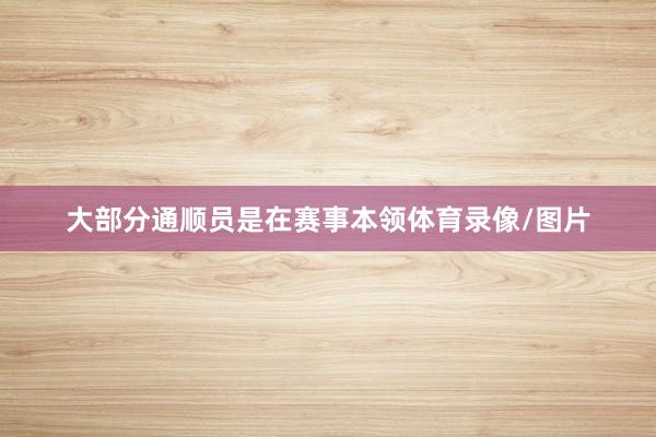 大部分通顺员是在赛事本领体育录像/图片