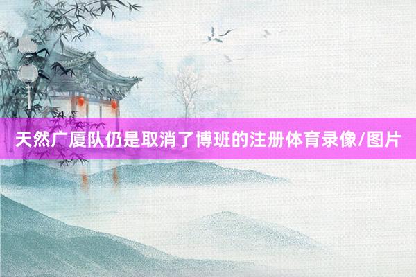 天然广厦队仍是取消了博班的注册体育录像/图片