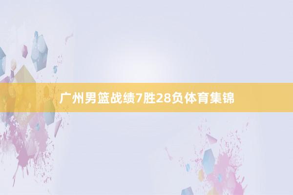 广州男篮战绩7胜28负体育集锦