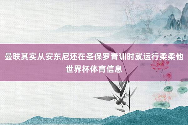 曼联其实从安东尼还在圣保罗青训时就运行柔柔他世界杯体育信息