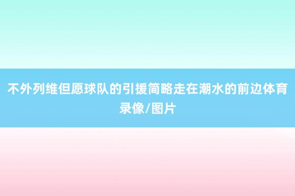 不外列维但愿球队的引援简略走在潮水的前边体育录像/图片