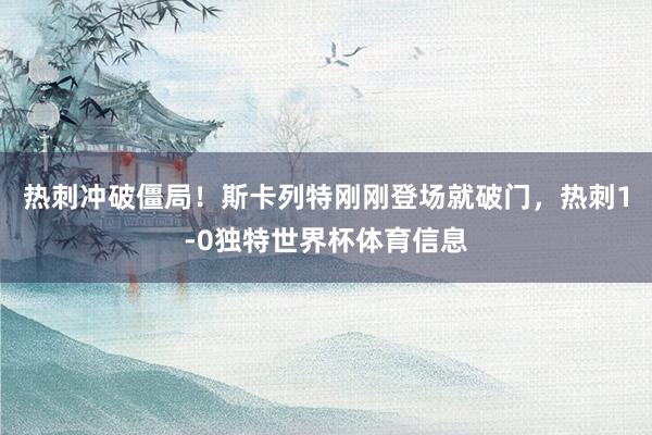热刺冲破僵局！斯卡列特刚刚登场就破门，热刺1-0独特世界杯体育信息