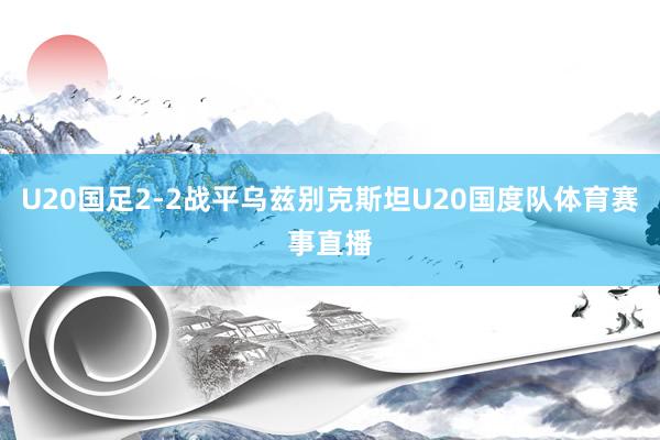 U20国足2-2战平乌兹别克斯坦U20国度队体育赛事直播