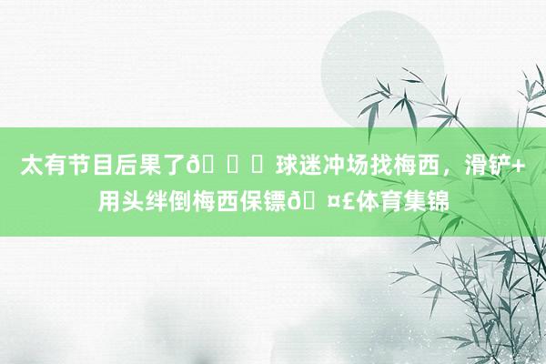 太有节目后果了😂球迷冲场找梅西，滑铲+用头绊倒梅西保镖🤣体育集锦