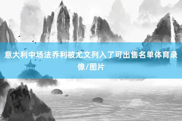 意大利中场法乔利被尤文列入了可出售名单体育录像/图片