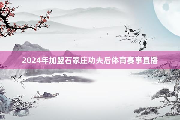 2024年加盟石家庄功夫后体育赛事直播