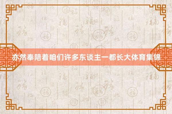 亦然奉陪着咱们许多东谈主一都长大体育集锦