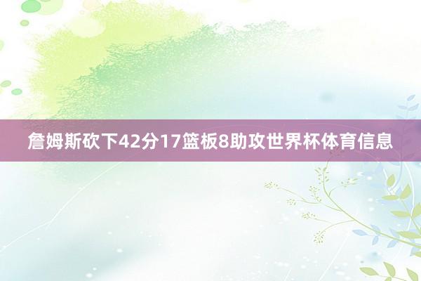 詹姆斯砍下42分17篮板8助攻世界杯体育信息