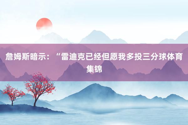 詹姆斯暗示：“雷迪克已经但愿我多投三分球体育集锦