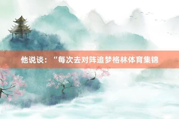 他说谈：“每次去对阵追梦格林体育集锦