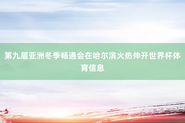 第九届亚洲冬季畅通会在哈尔滨火热伸开世界杯体育信息