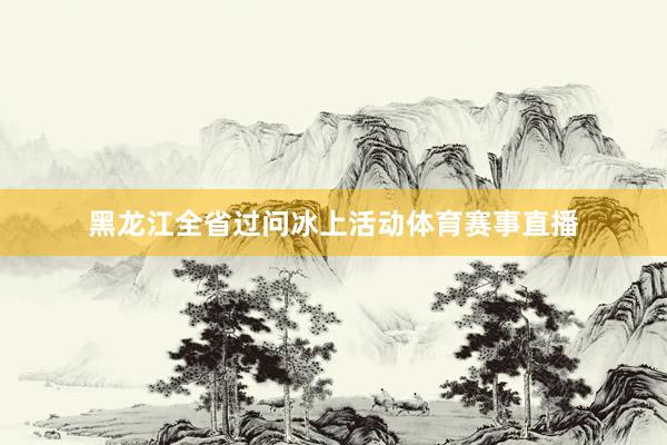 黑龙江全省过问冰上活动体育赛事直播