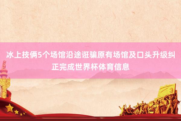 冰上技俩5个场馆沿途诳骗原有场馆及口头升级纠正完成世界杯体育信息