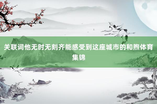 关联词他无时无刻齐能感受到这座城市的和煦体育集锦