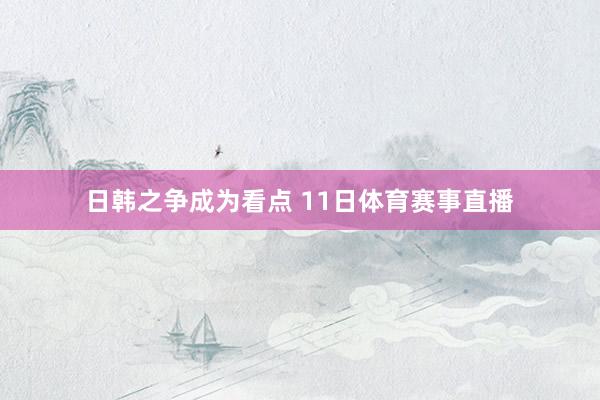 日韩之争成为看点 11日体育赛事直播