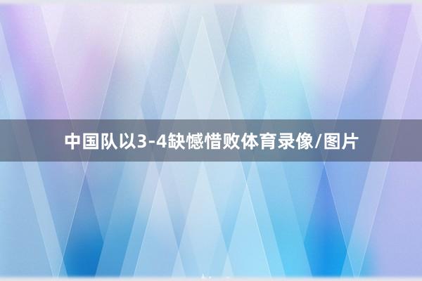 中国队以3-4缺憾惜败体育录像/图片
