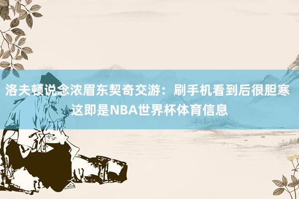 洛夫顿说念浓眉东契奇交游：刷手机看到后很胆寒 这即是NBA世界杯体育信息