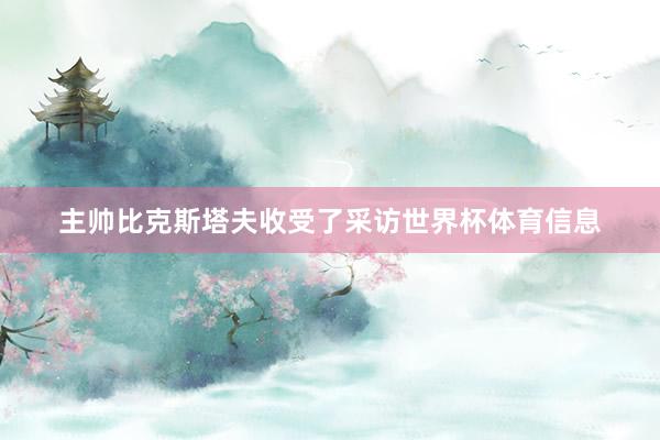 主帅比克斯塔夫收受了采访世界杯体育信息