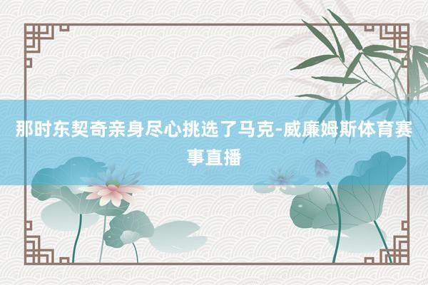 那时东契奇亲身尽心挑选了马克-威廉姆斯体育赛事直播