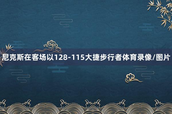 尼克斯在客场以128-115大捷步行者体育录像/图片