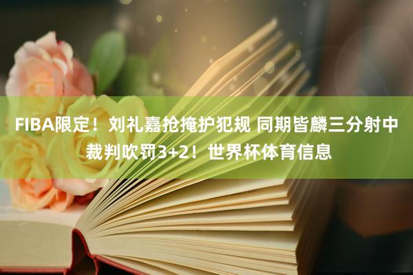FIBA限定！刘礼嘉抢掩护犯规 同期皆麟三分射中 裁判吹罚3+2！世界杯体育信息