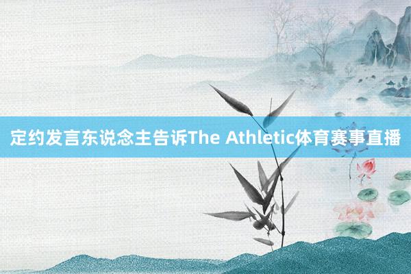 定约发言东说念主告诉The Athletic体育赛事直播