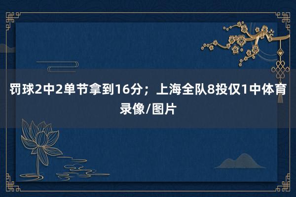 罚球2中2单节拿到16分；上海全队8投仅1中体育录像/图片
