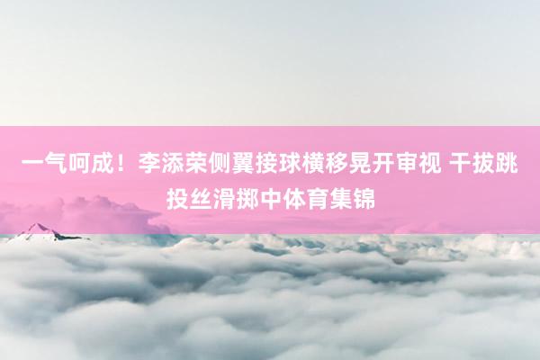 一气呵成！李添荣侧翼接球横移晃开审视 干拔跳投丝滑掷中体育集锦