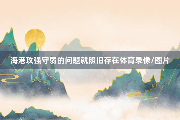 海港攻强守弱的问题就照旧存在体育录像/图片