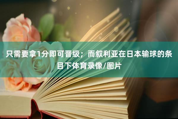 只需要拿1分即可晋级；而叙利亚在日本输球的条目下体育录像/图片